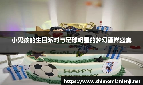 小男孩的生日派对与足球明星的梦幻蛋糕盛宴
