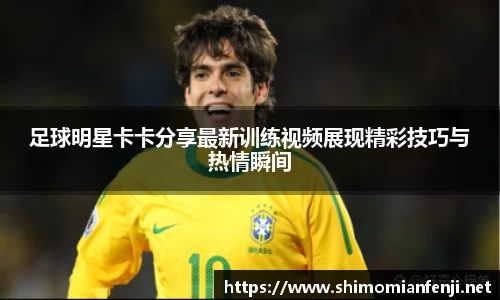 足球明星卡卡分享最新训练视频展现精彩技巧与热情瞬间
