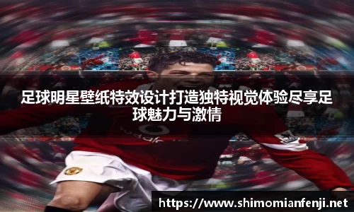 足球明星壁纸特效设计打造独特视觉体验尽享足球魅力与激情